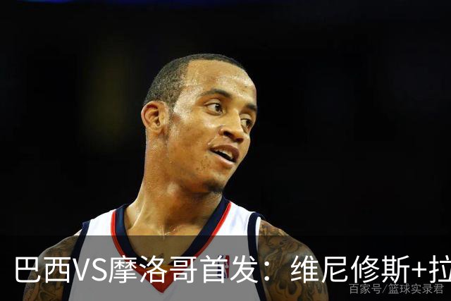巴西VS摩洛哥首发：维尼修斯+拉菲尼亚 胖虎配吉马良斯